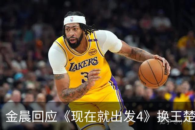金晨回应《现在就出发4》换王楚然，呼吁大家不要拉踩，夸王楚然很美撒得开